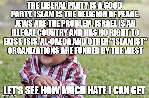 Evil Toddler | THE LIBERAL PARTY IS A GOOD PARTY. ISLAM IS THE RELIGION OF PEACE. JEWS ARE THE PROBLEM. ISRAEL IS AN ILLEGAL COUNTRY AND HAS NO RIGHT TO EXIST. ISIS, AL-QAEDA AND OTHER "ISLAMIST" ORGANIZATIONS ARE FUNDED BY THE WEST; LET'S SEE HOW MUCH HATE I CAN GET | image tagged in memes,evil toddler | made w/ Imgflip meme maker