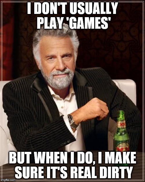 The Most Interesting Man In The World Meme | I DON'T USUALLY PLAY 'GAMES'; BUT WHEN I DO, I MAKE SURE IT'S REAL DIRTY | image tagged in memes,the most interesting man in the world | made w/ Imgflip meme maker