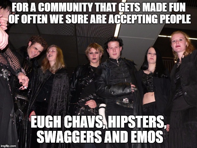 So Accepting | FOR A COMMUNITY THAT GETS MADE FUN OF OFTEN WE SURE ARE ACCEPTING PEOPLE; EUGH CHAVS, HIPSTERS, SWAGGERS AND EMOS | image tagged in goth people,memes,goth memes,goth | made w/ Imgflip meme maker