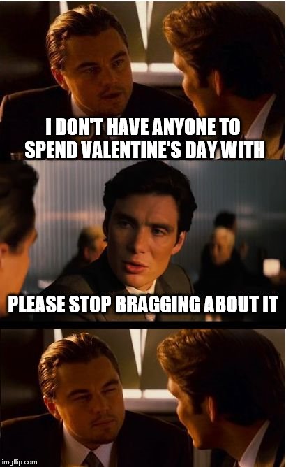 Inception | I DON'T HAVE ANYONE TO SPEND VALENTINE'S DAY WITH; PLEASE STOP BRAGGING ABOUT IT | image tagged in memes,inception | made w/ Imgflip meme maker