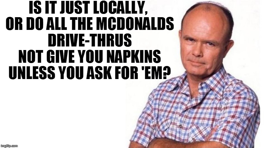 IS IT JUST LOCALLY, OR DO ALL THE MCDONALDS DRIVE-THRUS NOT GIVE YOU NAPKINS UNLESS YOU ASK FOR 'EM? | made w/ Imgflip meme maker