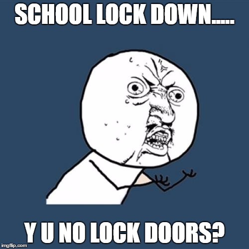 Y U No Meme | SCHOOL LOCK DOWN..... Y U NO LOCK DOORS? | image tagged in memes,y u no | made w/ Imgflip meme maker