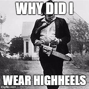 Leatherface  | WHY DID I; WEAR HIGHHEELS | image tagged in leatherface | made w/ Imgflip meme maker