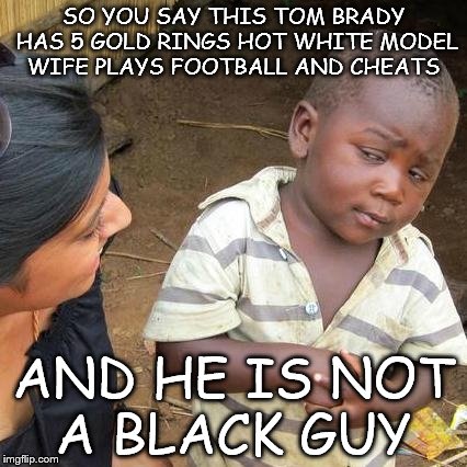 Tom Brady is my Dad | SO YOU SAY THIS TOM BRADY HAS 5 GOLD RINGS HOT WHITE MODEL WIFE PLAYS FOOTBALL AND CHEATS; AND HE IS NOT A BLACK GUY | image tagged in third world skeptical kid,tom brady,nfl football,black guy | made w/ Imgflip meme maker