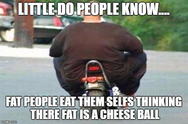 Fat guy on a little bike  | LITTLE DO PEOPLE KNOW.... FAT PEOPLE EAT THEM SELFS THINKING THERE FAT IS A CHEESE BALL | image tagged in fat guy on a little bike | made w/ Imgflip meme maker