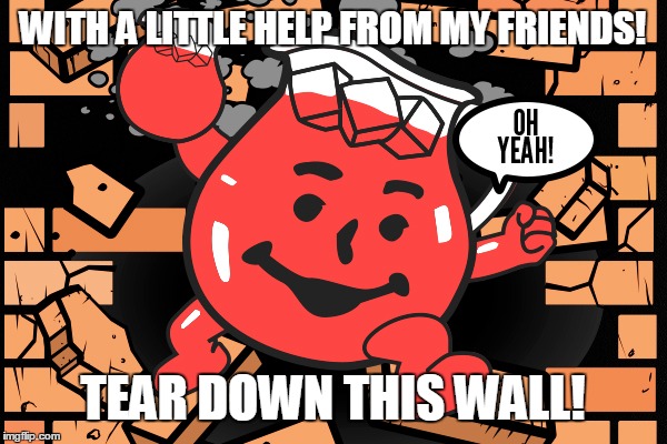  WITH A LITTLE HELP FROM MY FRIENDS! TEAR DOWN THIS WALL! | image tagged in koolaid man | made w/ Imgflip meme maker