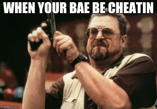 Am I The Only One Around Here | WHEN YOUR BAE BE CHEATIN | image tagged in memes,am i the only one around here | made w/ Imgflip meme maker