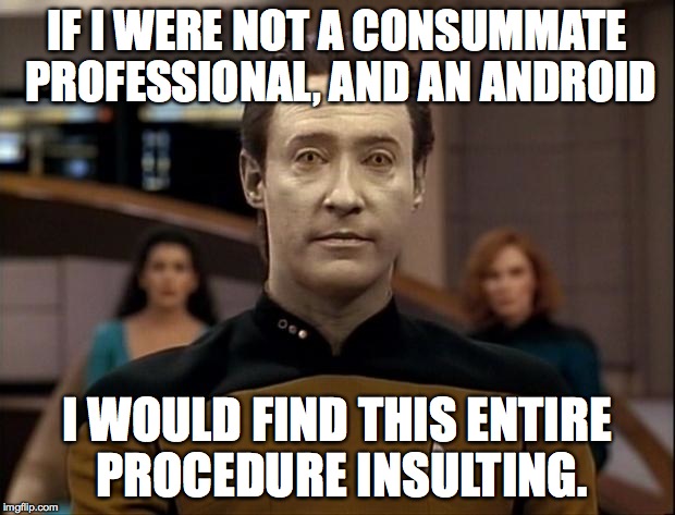 Star trek data | IF I WERE NOT A CONSUMMATE PROFESSIONAL, AND AN ANDROID; I WOULD FIND THIS ENTIRE PROCEDURE INSULTING. | image tagged in star trek data | made w/ Imgflip meme maker
