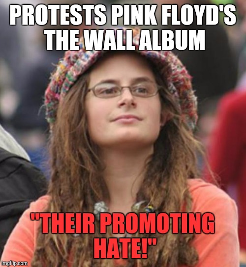 Down with walls! | PROTESTS PINK FLOYD'S THE WALL ALBUM; "THEIR PROMOTING HATE!" | image tagged in college liberal small | made w/ Imgflip meme maker