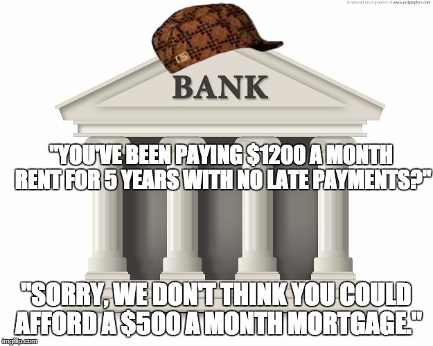 "YOU'VE BEEN PAYING $1200 A MONTH RENT FOR 5 YEARS WITH NO LATE PAYMENTS?"; "SORRY, WE DON'T THINK YOU COULD AFFORD A $500 A MONTH MORTGAGE." | made w/ Imgflip meme maker
