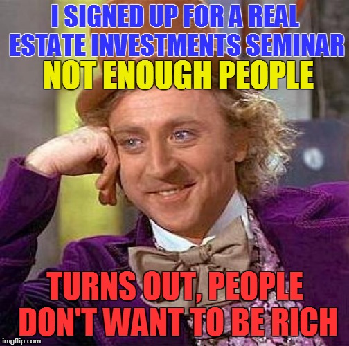 Creepy Condescending Wonka Meme | I SIGNED UP FOR A REAL ESTATE INVESTMENTS SEMINAR; NOT ENOUGH PEOPLE; TURNS OUT, PEOPLE DON'T WANT TO BE RICH | image tagged in memes,creepy condescending wonka | made w/ Imgflip meme maker
