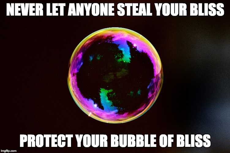 Bliss Bubble | NEVER LET ANYONE STEAL YOUR BLISS; PROTECT YOUR BUBBLE OF BLISS | image tagged in bliss,peace | made w/ Imgflip meme maker