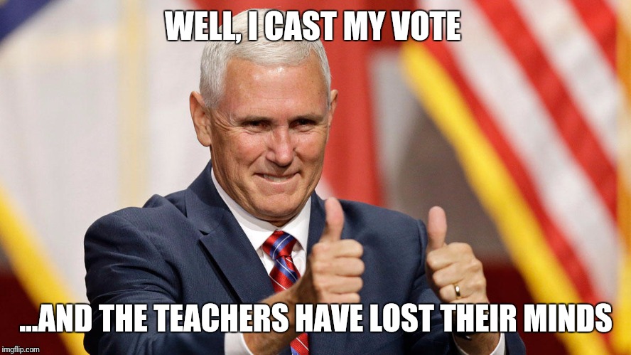MIKE PENCE FOR PRESIDENT | WELL, I CAST MY VOTE; ...AND THE TEACHERS HAVE LOST THEIR MINDS | image tagged in mike pence for president | made w/ Imgflip meme maker