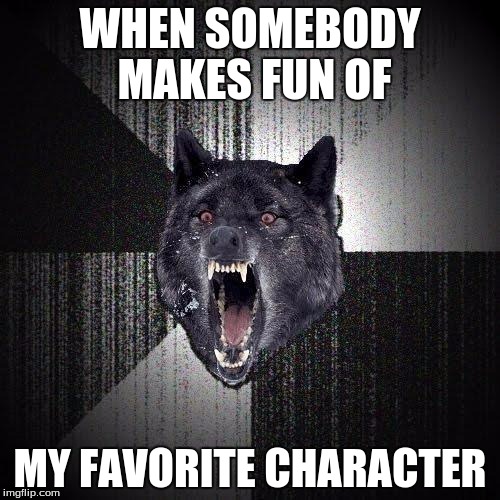 You can make fun of me, but leave my favs alone! >:( | WHEN SOMEBODY MAKES FUN OF; MY FAVORITE CHARACTER | image tagged in memes,insanity wolf | made w/ Imgflip meme maker