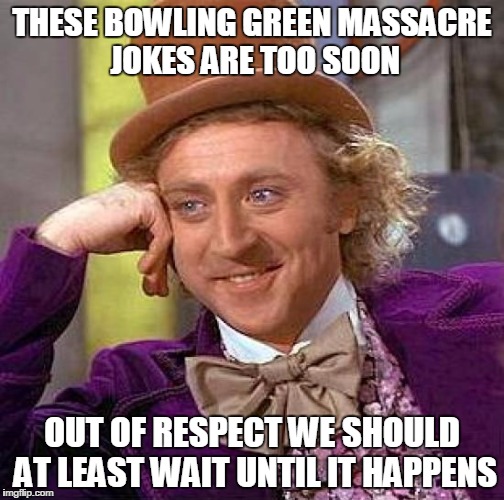 Creepy Condescending Wonka | THESE BOWLING GREEN MASSACRE JOKES ARE TOO SOON; OUT OF RESPECT WE SHOULD AT LEAST WAIT UNTIL IT HAPPENS | image tagged in memes,creepy condescending wonka | made w/ Imgflip meme maker