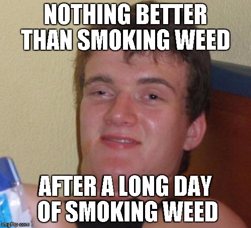 10 Guy Meme | NOTHING BETTER THAN SMOKING WEED; AFTER A LONG DAY OF SMOKING WEED | image tagged in memes,10 guy | made w/ Imgflip meme maker