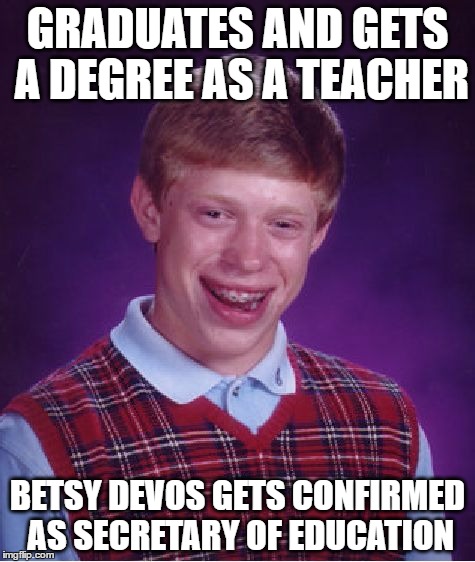 Bad Luck Brian | GRADUATES AND GETS A DEGREE AS A TEACHER; BETSY DEVOS GETS CONFIRMED AS SECRETARY OF EDUCATION | image tagged in memes,bad luck brian,betsy devos | made w/ Imgflip meme maker