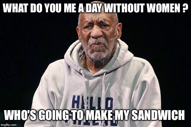 WHAT DO YOU ME A DAY WITHOUT WOMEN ? WHO'S GOING TO MAKE MY SANDWICH | image tagged in a day without women,sandwich,funny,memes,bill cosby,strike | made w/ Imgflip meme maker