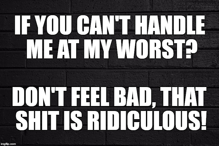 Handle Me At My Worst | IF YOU CAN'T HANDLE ME AT MY WORST? DON'T FEEL BAD, THAT SHIT IS RIDICULOUS! | image tagged in don't feel bad,ridiculous,you can't handle the truth | made w/ Imgflip meme maker