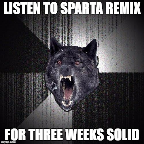Insanity Wolf | LISTEN TO SPARTA REMIX; FOR THREE WEEKS SOLID | image tagged in memes,insanity wolf | made w/ Imgflip meme maker