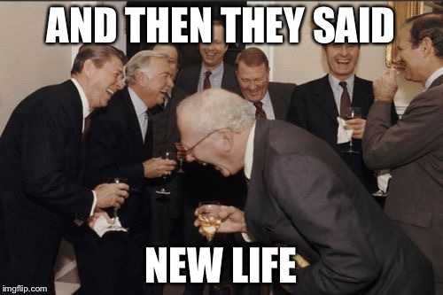 Laughing Men In Suits Meme | AND THEN THEY SAID; NEW LIFE | image tagged in memes,laughing men in suits | made w/ Imgflip meme maker