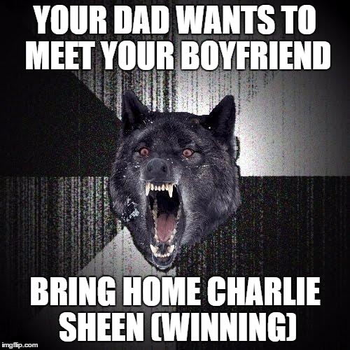 Insanity Wolf | YOUR DAD WANTS TO MEET YOUR BOYFRIEND; BRING HOME CHARLIE SHEEN (WINNING) | image tagged in memes,insanity wolf | made w/ Imgflip meme maker