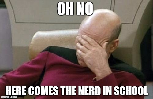 Captain Picard Facepalm | OH NO; HERE COMES THE NERD IN SCHOOL | image tagged in memes,captain picard facepalm | made w/ Imgflip meme maker