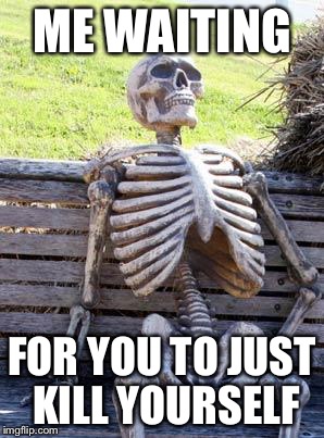 Waiting Skeleton | ME WAITING; FOR YOU TO JUST KILL YOURSELF | image tagged in memes,waiting skeleton | made w/ Imgflip meme maker