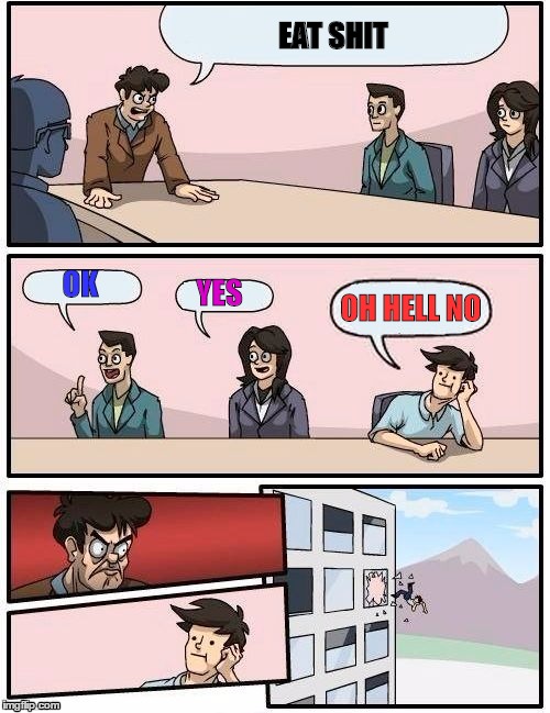 Boardroom Meeting Suggestion Meme | EAT SHIT; OK; YES; OH HELL NO | image tagged in memes,boardroom meeting suggestion | made w/ Imgflip meme maker