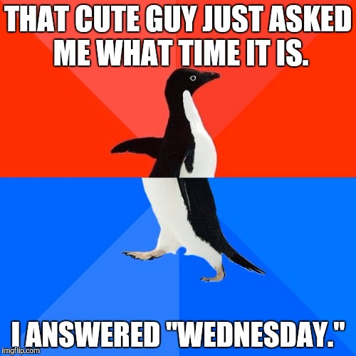 Socially Awesome Awkward Penguin Meme | THAT CUTE GUY JUST ASKED ME WHAT TIME IT IS. I ANSWERED "WEDNESDAY." | image tagged in memes,socially awesome awkward penguin | made w/ Imgflip meme maker