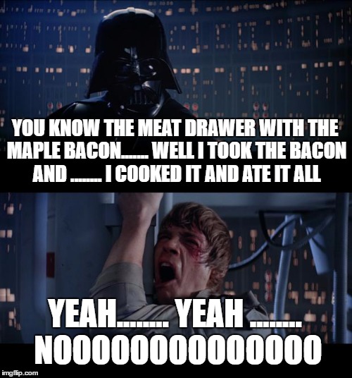 Star Wars No | YOU KNOW THE MEAT DRAWER WITH THE MAPLE BACON....... WELL I TOOK THE BACON AND ........ I COOKED IT AND ATE IT ALL; YEAH........ YEAH ........ NOOOOOOOOOOOOOO | image tagged in memes,star wars no | made w/ Imgflip meme maker