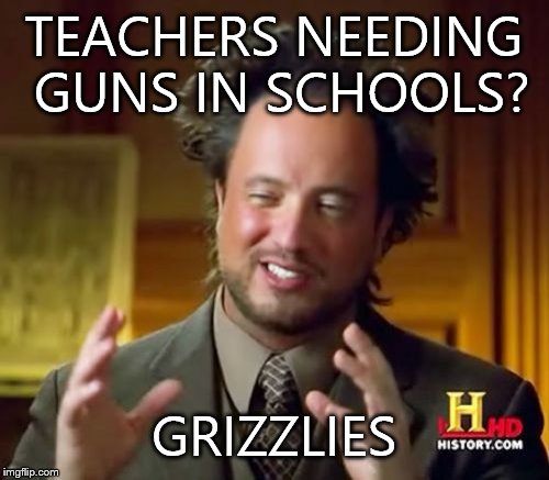 Ancient Aliens | TEACHERS NEEDING GUNS IN SCHOOLS? GRIZZLIES | image tagged in memes,ancient aliens | made w/ Imgflip meme maker