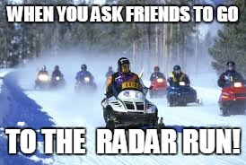 Snowmobiles | WHEN YOU ASK FRIENDS TO GO; TO THE  RADAR RUN! | image tagged in snowmobiles | made w/ Imgflip meme maker