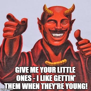 On hearing that giving religious groups federal school funds will lead to the Church of Satan opening elementary schools  | GIVE ME YOUR LITTLE ONES - I LIKE GETTIN' THEM WHEN THEY'RE YOUNG! | image tagged in buddy satan,memes,church facepalm,new school,schools,satan wants you | made w/ Imgflip meme maker