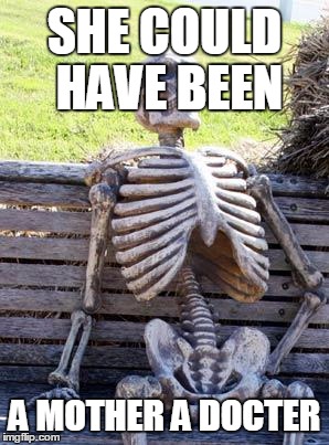 Waiting Skeleton Meme | SHE COULD HAVE BEEN; A MOTHER A DOCTER | image tagged in memes,waiting skeleton | made w/ Imgflip meme maker