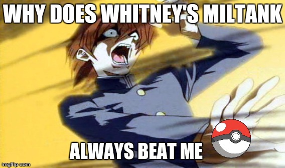 pokemon stress | WHY DOES WHITNEY'S MILTANK; ALWAYS BEAT ME | image tagged in pokemon | made w/ Imgflip meme maker