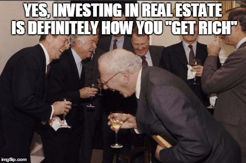 laughing | YES, INVESTING IN REAL ESTATE IS DEFINITELY HOW YOU "GET RICH" | image tagged in laughing | made w/ Imgflip meme maker