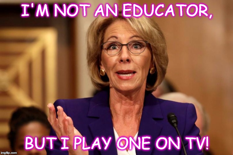 $ecretary of Education | I'M NOT AN EDUCATOR, BUT I PLAY ONE ON TV! | image tagged in betsy devos | made w/ Imgflip meme maker