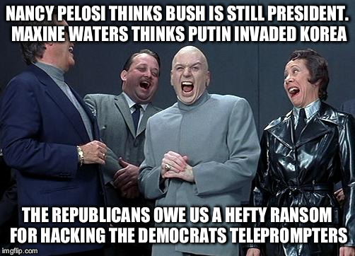 dr evil laugh | NANCY PELOSI THINKS BUSH IS STILL PRESIDENT. MAXINE WATERS THINKS PUTIN INVADED KOREA; THE REPUBLICANS OWE US A HEFTY RANSOM FOR HACKING THE DEMOCRATS TELEPROMPTERS | image tagged in dr evil laugh | made w/ Imgflip meme maker