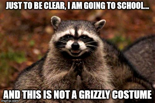 Evil Plotting Raccoon | JUST TO BE CLEAR, I AM GOING TO SCHOOL... AND THIS IS NOT A GRIZZLY COSTUME | image tagged in memes,evil plotting raccoon | made w/ Imgflip meme maker