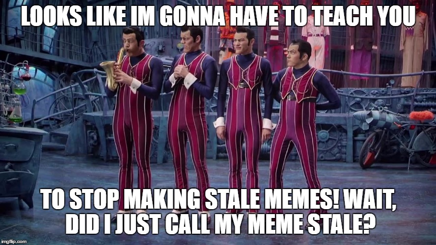 We Are Number One | LOOKS LIKE IM GONNA HAVE TO TEACH YOU; TO STOP MAKING STALE MEMES! WAIT, DID I JUST CALL MY MEME STALE? | image tagged in we are number one | made w/ Imgflip meme maker