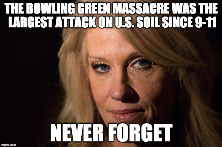 KellyAnne Conway | THE BOWLING GREEN MASSACRE WAS THE LARGEST ATTACK ON U.S. SOIL SINCE 9-11; NEVER FORGET | image tagged in kellyanne conway | made w/ Imgflip meme maker