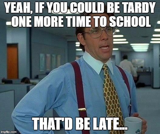 That Would Be Great Meme | YEAH, IF YOU COULD BE TARDY ONE MORE TIME TO SCHOOL; THAT'D BE LATE... | image tagged in memes,that would be great | made w/ Imgflip meme maker