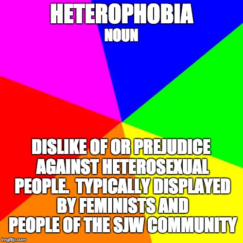 Heterophobia | HETEROPHOBIA; NOUN; DISLIKE OF OR PREJUDICE AGAINST HETEROSEXUAL PEOPLE.  TYPICALLY DISPLAYED BY FEMINISTS AND PEOPLE OF THE SJW COMMUNITY | image tagged in memes,civil rights,lgbt,feminist,definition,sjw | made w/ Imgflip meme maker