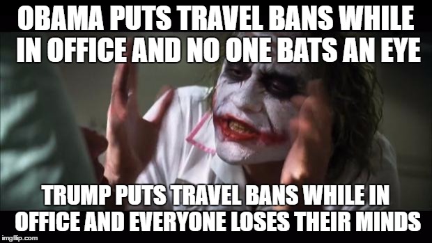 And everybody loses their minds | OBAMA PUTS TRAVEL BANS WHILE IN OFFICE AND NO ONE BATS AN EYE; TRUMP PUTS TRAVEL BANS WHILE IN OFFICE AND EVERYONE LOSES THEIR MINDS | image tagged in memes,and everybody loses their minds | made w/ Imgflip meme maker