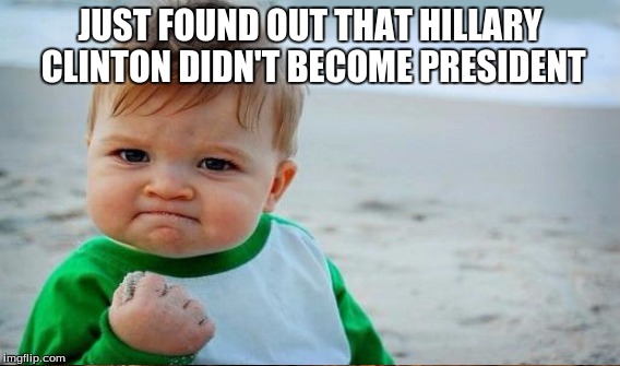 JUST FOUND OUT THAT HILLARY CLINTON DIDN'T BECOME PRESIDENT | made w/ Imgflip meme maker