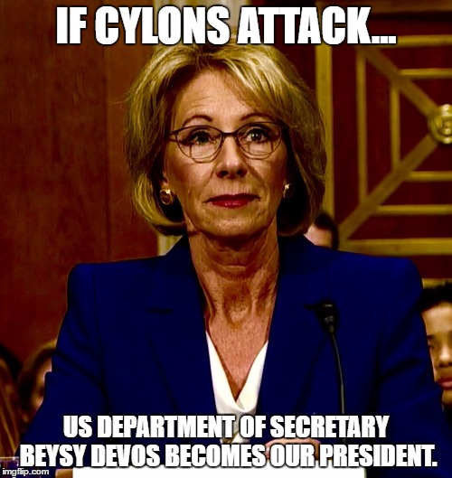 Betsy DeVos | IF CYLONS ATTACK... US DEPARTMENT OF SECRETARY BEYSY DEVOS BECOMES OUR PRESIDENT. | image tagged in betsy devos | made w/ Imgflip meme maker