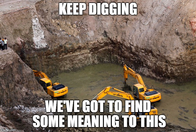 Keep Digging | KEEP DIGGING; WE'VE GOT TO FIND SOME MEANING TO THIS | image tagged in keep digging | made w/ Imgflip meme maker