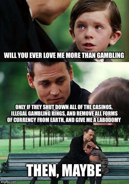 The power of addiction | WILL YOU EVER LOVE ME MORE THAN GAMBLING; ONLY IF THEY SHUT DOWN ALL OF THE CASINOS, ILLEGAL GAMBLING RINGS, AND REMOVE ALL FORMS OF CURRENCY FROM EARTH, AND GIVE ME A LABODOMY; THEN, MAYBE | image tagged in memes,finding neverland | made w/ Imgflip meme maker