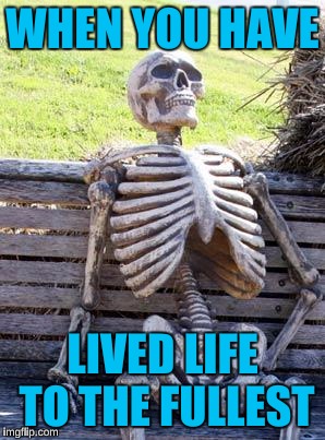 Waiting Skeleton | WHEN YOU HAVE; LIVED LIFE TO THE FULLEST | image tagged in memes,waiting skeleton | made w/ Imgflip meme maker